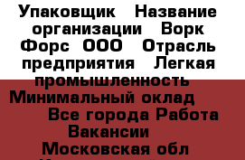 Упаковщик › Название организации ­ Ворк Форс, ООО › Отрасль предприятия ­ Легкая промышленность › Минимальный оклад ­ 25 000 - Все города Работа » Вакансии   . Московская обл.,Красноармейск г.